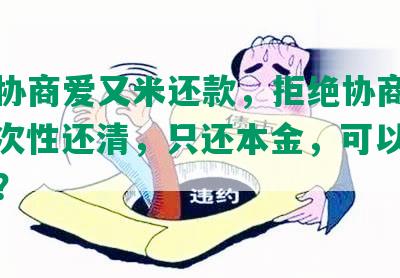 怎么协商爱又米还款，拒绝协商还款，一次性还清，只还本金，可以协商期吗？