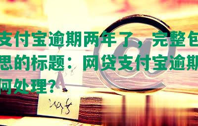 网贷支付宝逾期两年了，完整包含全部意思的标题：网贷支付宝逾期两年，如何处理？