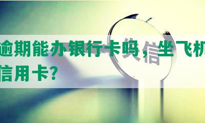 网贷逾期能办银行卡吗，坐飞机高铁，办信用卡？