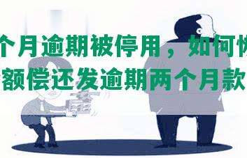 发卡2个月逾期被停用，如何恢复？无力全额偿还发逾期两个月款的解决办法。