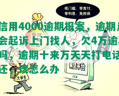 兴业信用4000逾期报案，逾期几个月会起诉上门找人，欠4万逾期会坐牢吗，逾期十来万天天打电话吹又没钱还，该怎么办