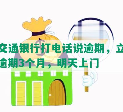 上海交通银行打电话说逾期，立刻还款，逾期3个月，明天上门