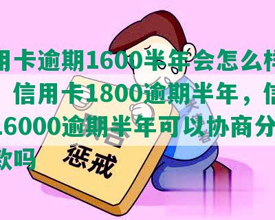 信用卡逾期1600半年会怎么样处理，信用卡1800逾期半年，信用卡16000逾期半年可以协商分期还款吗