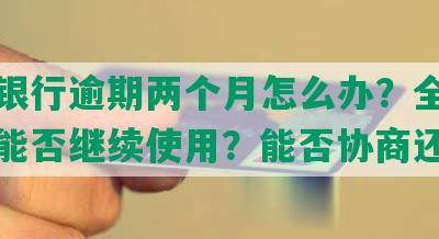 交通银行逾期两个月怎么办？全额还清后能否继续使用？能否协商还款？