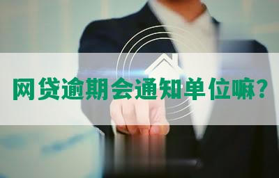 网贷逾期会通知单位嘛？