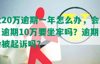 光大20万逾期一年怎么办，会封卡吗？逾期10万要坐牢吗？逾期一年半会被起诉吗？