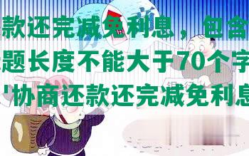 协商还款还完减免利息，包含全部意思的标题长度不能大于70个字节，必须以'协商还款还完减免利息吗'开头。