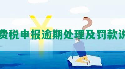 消费税申报逾期处理及罚款说明