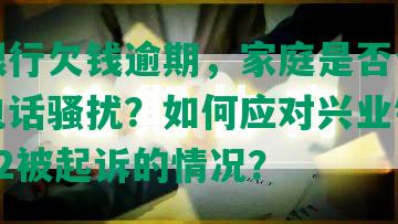 兴业银行欠钱逾期，家庭是否会受到银行电话骚扰？如何应对兴业银行逾期1万2被起诉的情况？