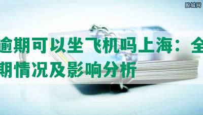 玖富逾期可以坐飞机吗上海：全面解析逾期情况及影响分析