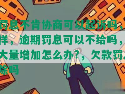 网贷罚息不肯协商可以起诉吗，不还会怎样，逾期罚息可以不给吗，不还罚息大量增加怎么办?，欠款罚息可以免除吗