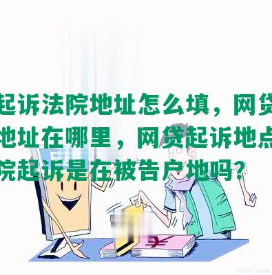 网贷起诉法院地址怎么填，网贷起诉法院地址在哪里，网贷起诉地点，网贷法院起诉是在被告户地吗？