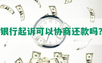 银行起诉可以协商还款吗？