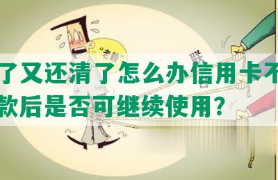 逾期了又还清了怎么办信用卡不能用，还款后是否可继续使用？