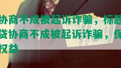 网贷协商不成被起诉诈骗，标题合成：网贷协商不成被起诉诈骗，保护消费者权益