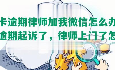 信用卡逾期律师加我微信怎么办？信用卡逾期起诉了，律师上门了怎么办？