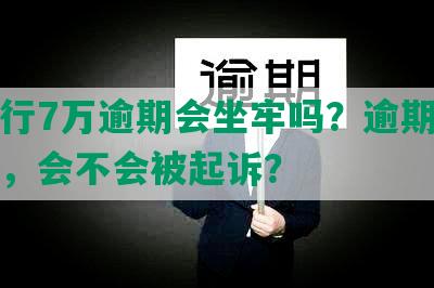 发银行7万逾期会坐牢吗？逾期三个多月，会不会被起诉？