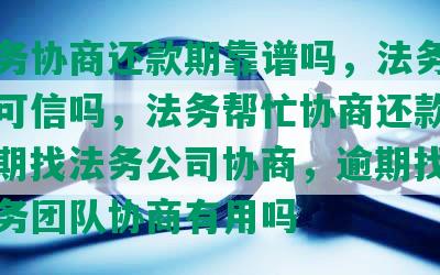 找法务协商还款期靠谱吗，法务协商还款可信吗，法务帮忙协商还款收费，逾期找法务公司协商，逾期找专门的法务团队协商有用吗