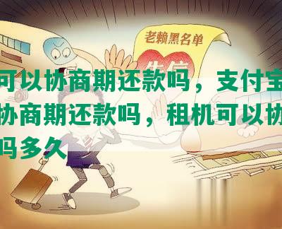 租机可以协商期还款吗，支付宝租机可以协商期还款吗，租机可以协商期还款吗多久