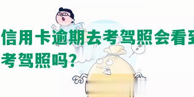 名下信用卡逾期去考驾照会看到吗，影响考驾照吗？