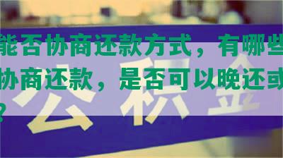 欠债能否协商还款方式，有哪些方式可以协商还款，是否可以晚还或分期还款？