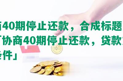 协商40期停止还款，合成标题如下：「协商40期停止还款，贷款方案与条件」