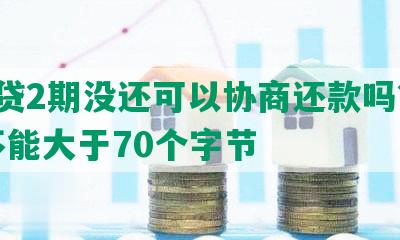 e招贷2期没还可以协商还款吗？长度不能大于70个字节