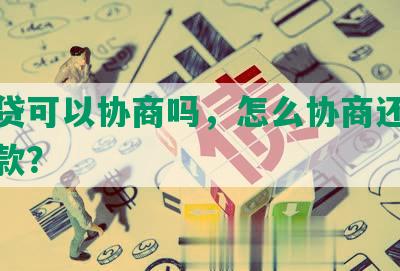 欠网贷可以协商吗，怎么协商还本金和还款？