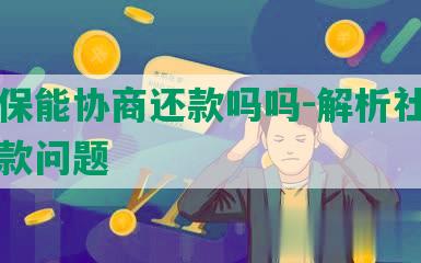 有社保能协商还款吗吗-解析社保相关还款问题