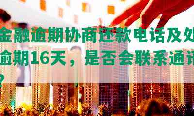 中原金融逾期协商还款电话及处理方式，逾期16天，是否会联系通讯录人员？