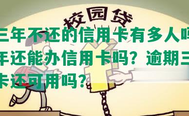 逾期三年不还的信用卡有多人吗？逾期三年还能办信用卡吗？逾期三年的信用卡还可用吗？