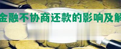 佰仟金融不协商还款的影响及解决方法