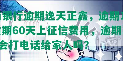 工商银行逾期逸天正鑫，逾期10天，逾期60天上征信费用，逾期120天会打电话给家人吗？