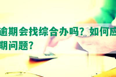 网贷逾期会找综合办吗？如何应对网贷逾期问题？