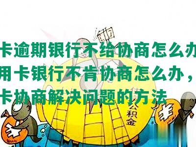 信用卡逾期银行不给协商怎么办理，欠信用卡银行不肯协商怎么办，逾期信用卡协商解决问题的方法