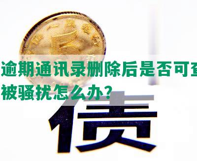 网贷逾期通讯录删除后是否可查到、好友被骚扰怎么办？