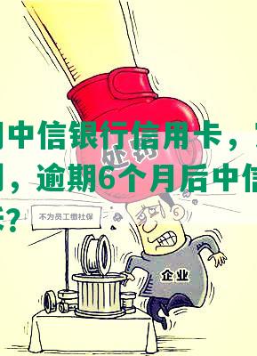 他行逾期中信银行信用卡，家人被第三方找到，逾期6个月后中信银行会直接起诉？