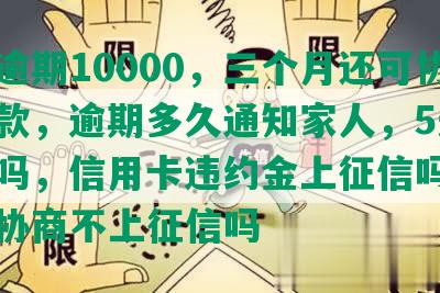 光大逾期10000，三个月还可协商还款，逾期多久通知家人，5天上征信吗，信用卡违约金上征信吗，一周可协商不上征信吗