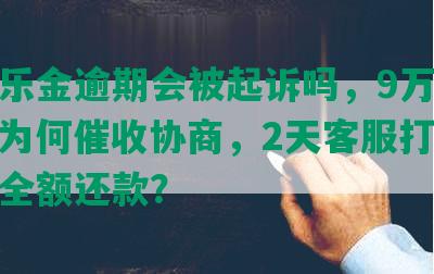 光大乐金逾期会被起诉吗，9万怎么办，为何催收协商，2天客服打电话需要全额还款？