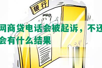 不接网商贷电话会被起诉，不还不接电话会有什么结果