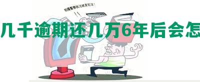 网贷几千逾期还几万6年后会怎么样？