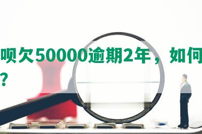 借呗欠50000逾期2年，如何解决？