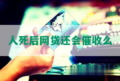 人死后网贷还会催收么