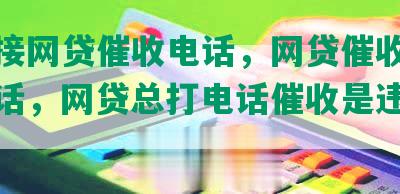 一直接网贷催收电话，网贷催收不停打电话，网贷总打电话催收是违法吗？