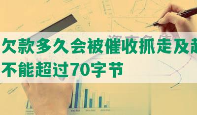 网贷欠款多久会被催收抓走及起诉，长度不能超过70字节