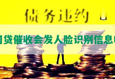 网贷催收会发人脸识别信息吗