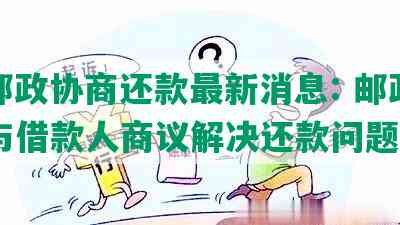 ‘邮政协商还款最新消息: 邮政公司与借款人商议解决还款问题’