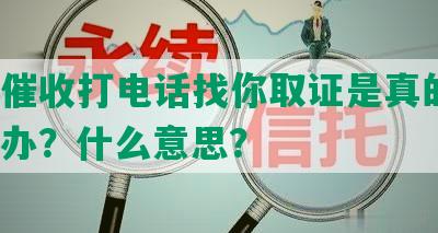 网贷催收打电话找你取证是真的吗？怎么办？什么意思？