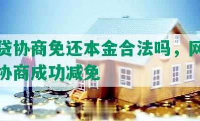 网商贷协商免还本金合法吗，网商贷能够协商成功减免