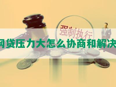 网贷压力大怎么协商和解决？